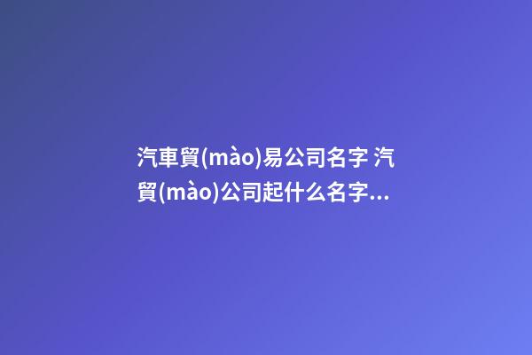 汽車貿(mào)易公司名字 汽貿(mào)公司起什么名字好-第1張-公司起名-玄機(jī)派